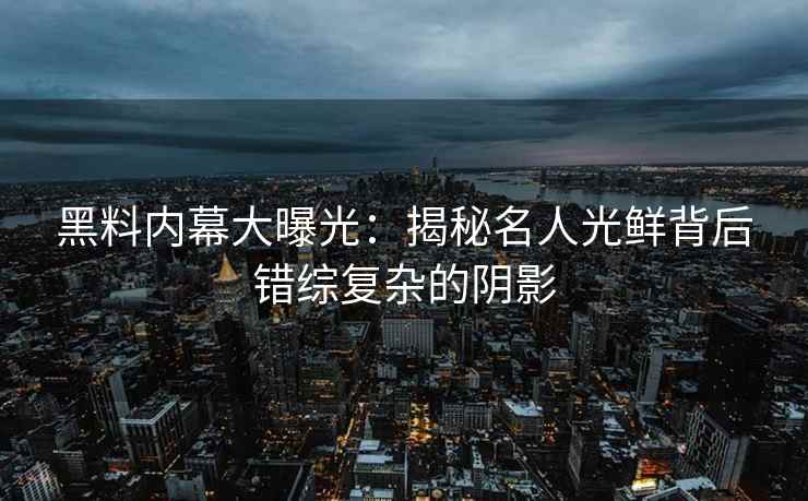 黑料内幕大曝光：揭秘名人光鲜背后错综复杂的阴影
