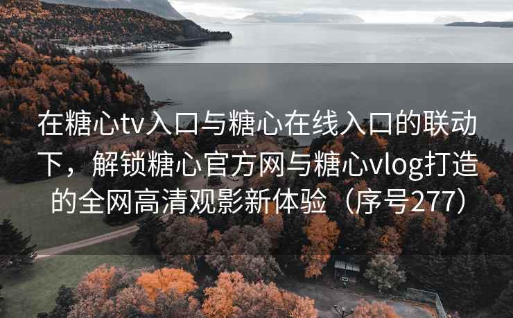 在糖心tv入口与糖心在线入口的联动下，解锁糖心官方网与糖心vlog打造的全网高清观影新体验（序号277）
