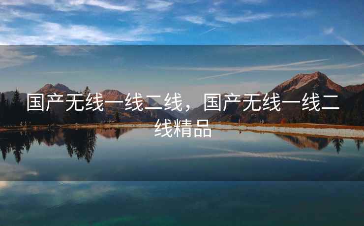 国产无线一线二线，国产无线一线二线精品