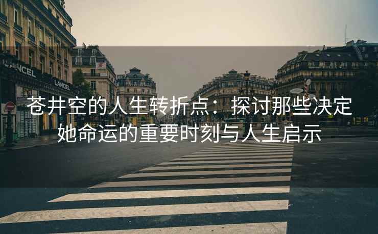 苍井空的人生转折点：探讨那些决定她命运的重要时刻与人生启示