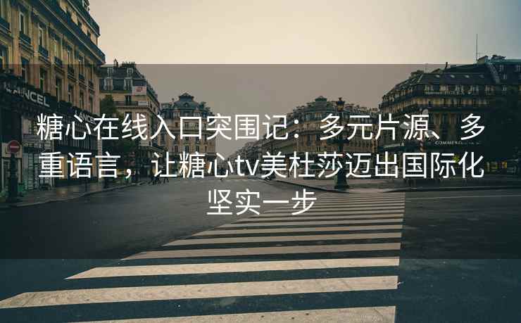糖心在线入口突围记：多元片源、多重语言，让糖心tv美杜莎迈出国际化坚实一步