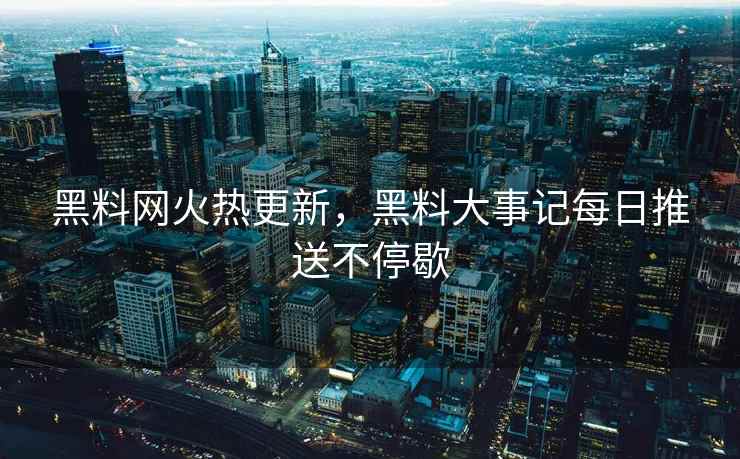 黑料网火热更新，黑料大事记每日推送不停歇