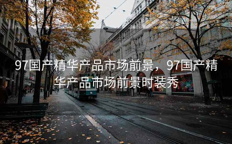 97国产精华产品市场前景，97国产精华产品市场前景时装秀