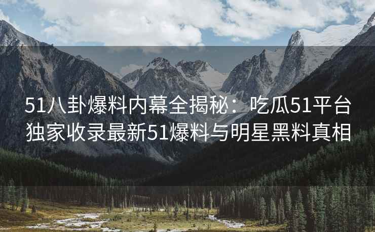 51八卦爆料内幕全揭秘：吃瓜51平台独家收录最新51爆料与明星黑料真相