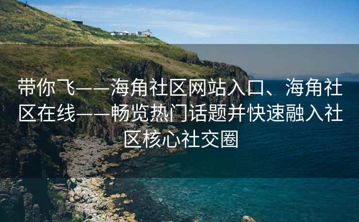 带你飞——海角社区网站入口、海角社区在线——畅览热门话题并快速融入社区核心社交圈