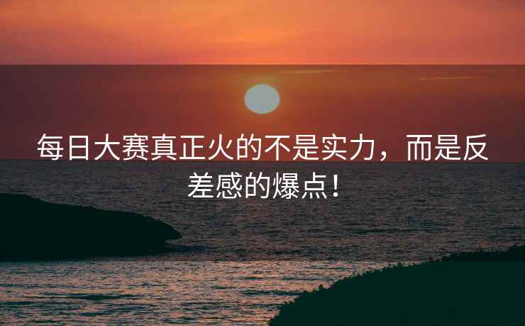 每日大赛真正火的不是实力，而是反差感的爆点！