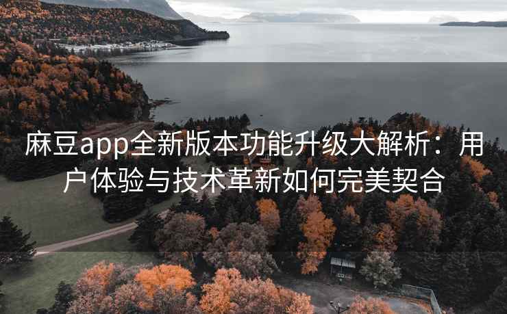 麻豆app全新版本功能升级大解析：用户体验与技术革新如何完美契合