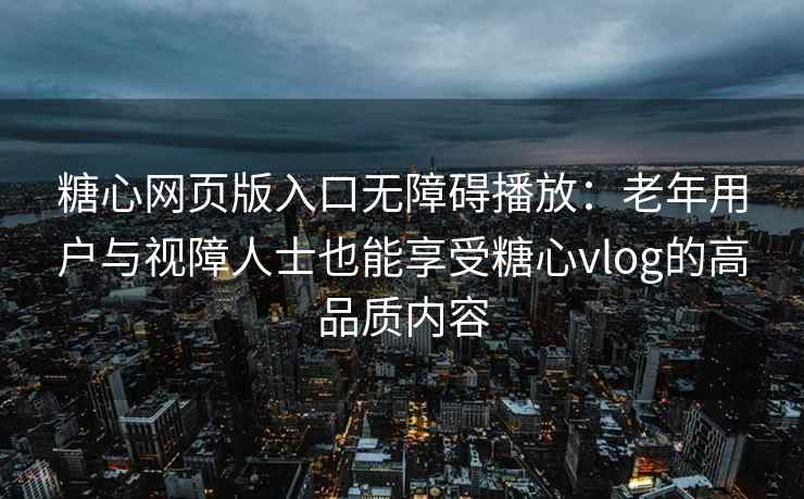 糖心网页版入口无障碍播放：老年用户与视障人士也能享受糖心vlog的高品质内容