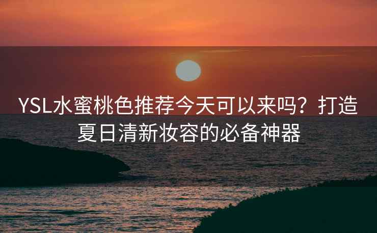 YSL水蜜桃色推荐今天可以来吗？打造夏日清新妆容的必备神器