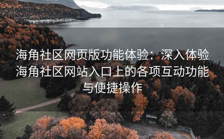海角社区网页版功能体验：深入体验海角社区网站入口上的各项互动功能与便捷操作