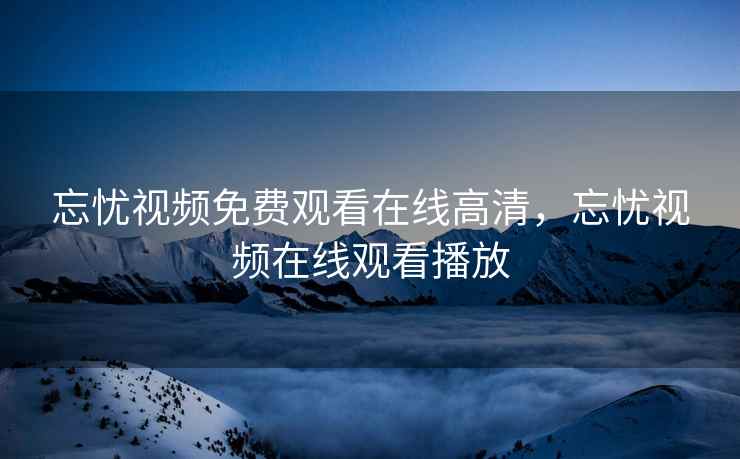 忘忧视频免费观看在线高清，忘忧视频在线观看播放