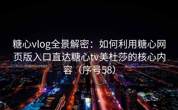 糖心vlog全景解密：如何利用糖心网页版入口直达糖心tv美杜莎的核心内容（序号58）