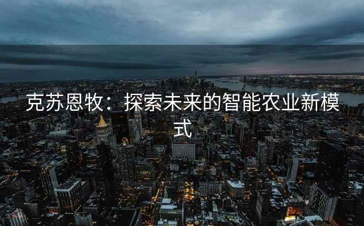 克苏恩牧：探索未来的智能农业新模式