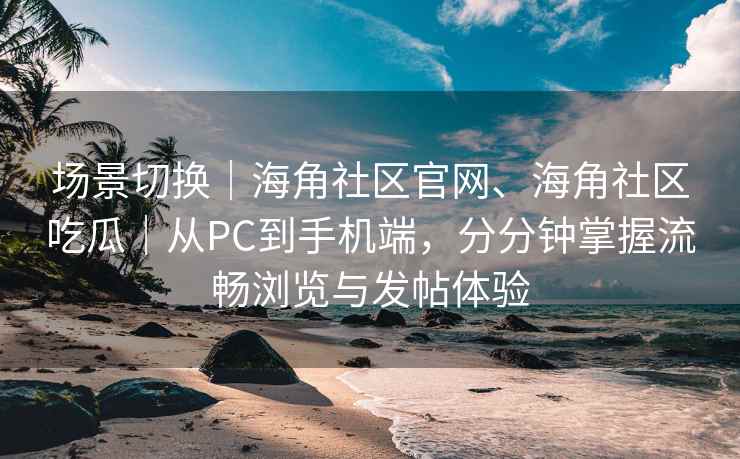 场景切换｜海角社区官网、海角社区吃瓜｜从PC到手机端，分分钟掌握流畅浏览与发帖体验