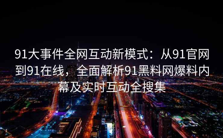 91大事件全网互动新模式：从91官网到91在线，全面解析91黑料网爆料内幕及实时互动全搜集