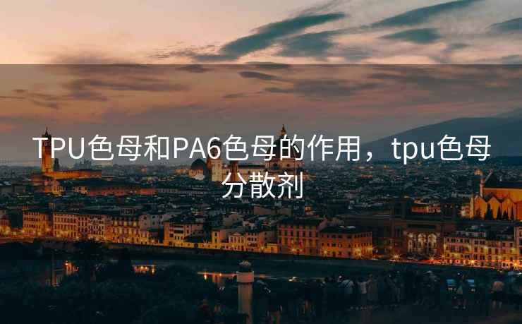 TPU色母和PA6色母的作用，tpu色母分散剂