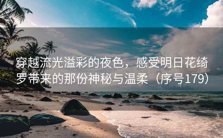 穿越流光溢彩的夜色,感受明日花绮罗带来的那份神秘与温柔(序号179)