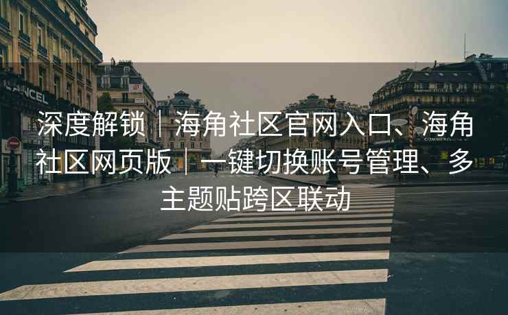 深度解锁|海角社区官网入口、海角社区网页版|一键切换账号管理、多主题贴跨区联动