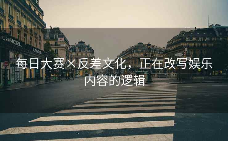 每日大赛×反差文化，正在改写娱乐内容的逻辑